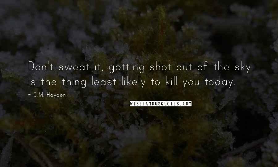 C.M. Hayden Quotes: Don't sweat it, getting shot out of the sky is the thing least likely to kill you today.