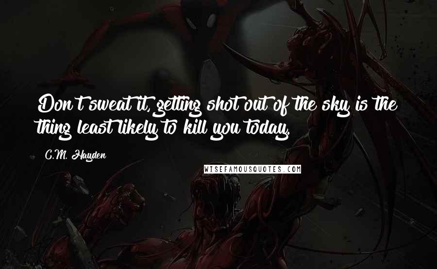 C.M. Hayden Quotes: Don't sweat it, getting shot out of the sky is the thing least likely to kill you today.