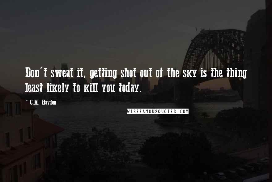 C.M. Hayden Quotes: Don't sweat it, getting shot out of the sky is the thing least likely to kill you today.