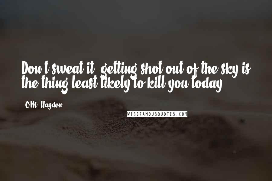 C.M. Hayden Quotes: Don't sweat it, getting shot out of the sky is the thing least likely to kill you today.