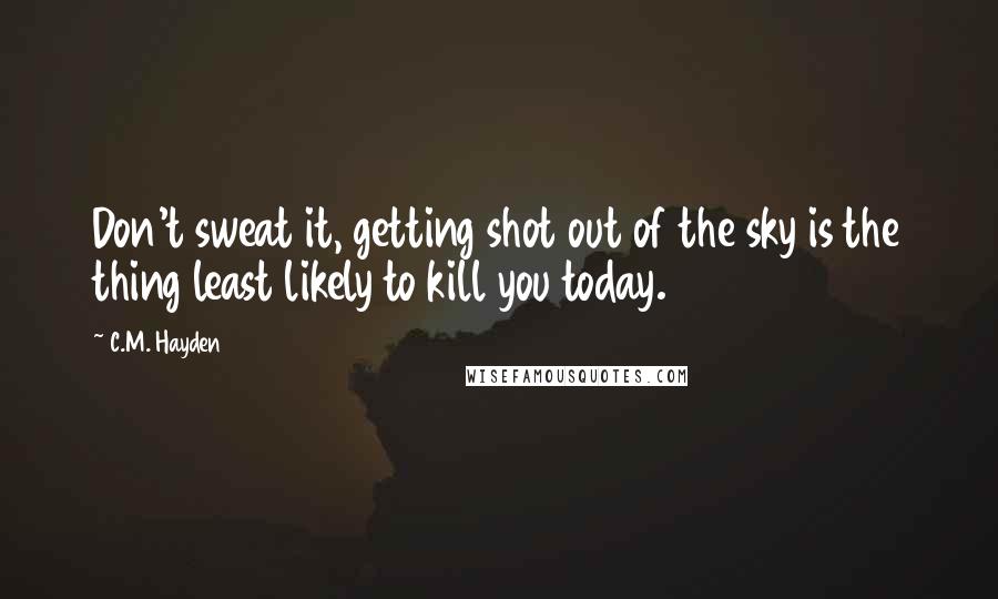 C.M. Hayden Quotes: Don't sweat it, getting shot out of the sky is the thing least likely to kill you today.