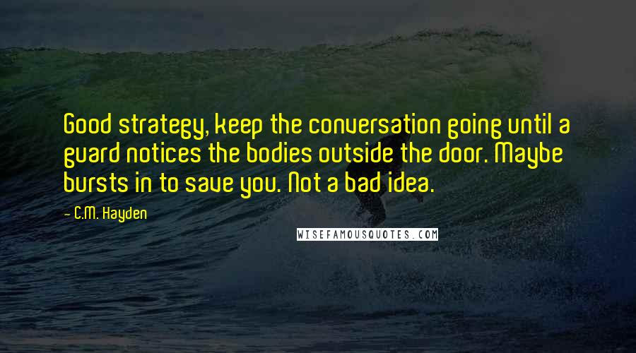 C.M. Hayden Quotes: Good strategy, keep the conversation going until a guard notices the bodies outside the door. Maybe bursts in to save you. Not a bad idea.