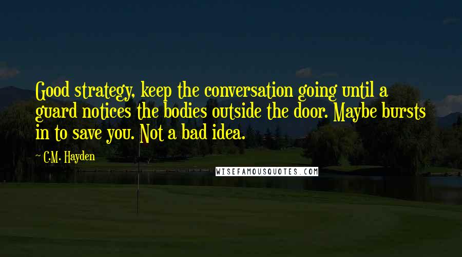 C.M. Hayden Quotes: Good strategy, keep the conversation going until a guard notices the bodies outside the door. Maybe bursts in to save you. Not a bad idea.