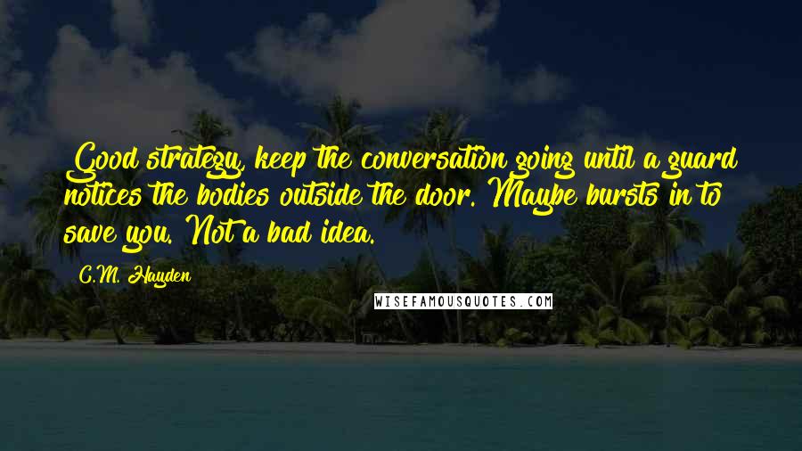 C.M. Hayden Quotes: Good strategy, keep the conversation going until a guard notices the bodies outside the door. Maybe bursts in to save you. Not a bad idea.