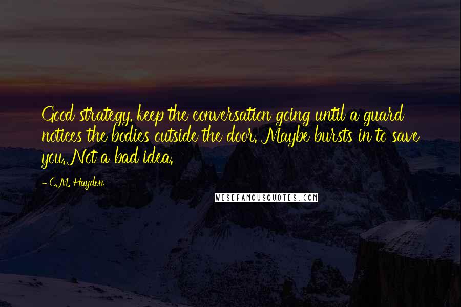 C.M. Hayden Quotes: Good strategy, keep the conversation going until a guard notices the bodies outside the door. Maybe bursts in to save you. Not a bad idea.