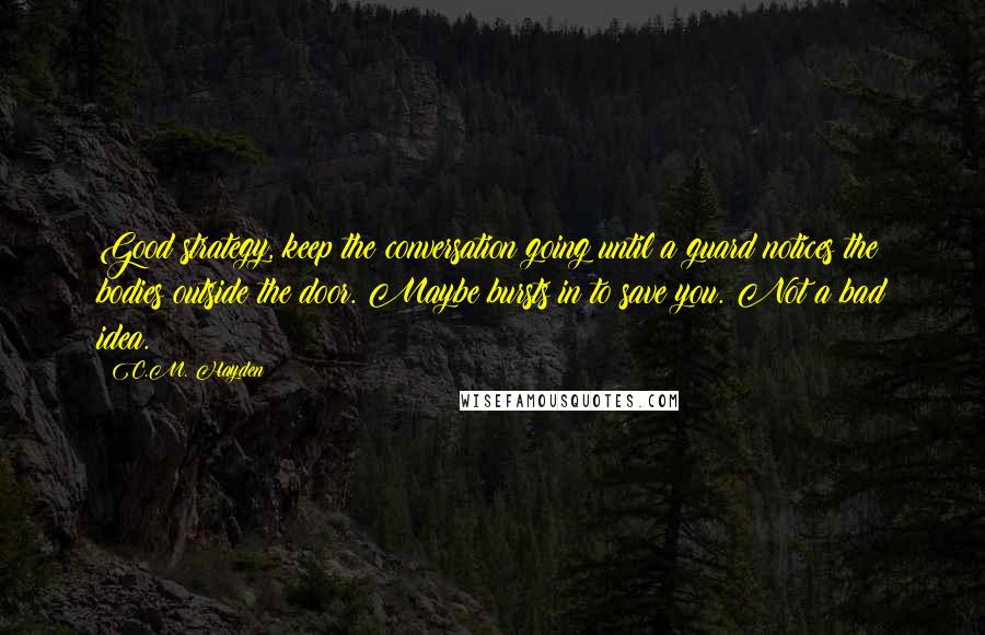 C.M. Hayden Quotes: Good strategy, keep the conversation going until a guard notices the bodies outside the door. Maybe bursts in to save you. Not a bad idea.