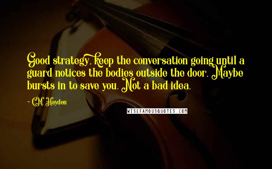 C.M. Hayden Quotes: Good strategy, keep the conversation going until a guard notices the bodies outside the door. Maybe bursts in to save you. Not a bad idea.