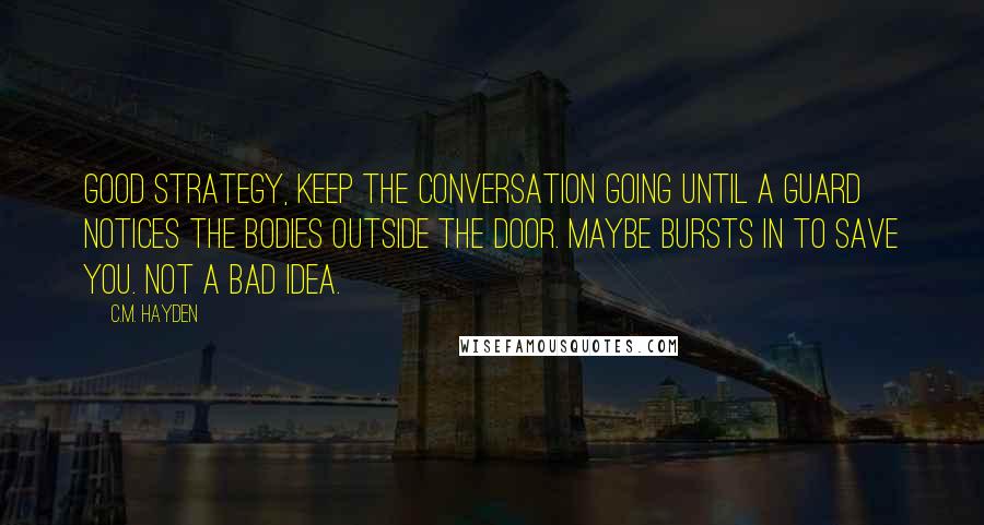 C.M. Hayden Quotes: Good strategy, keep the conversation going until a guard notices the bodies outside the door. Maybe bursts in to save you. Not a bad idea.