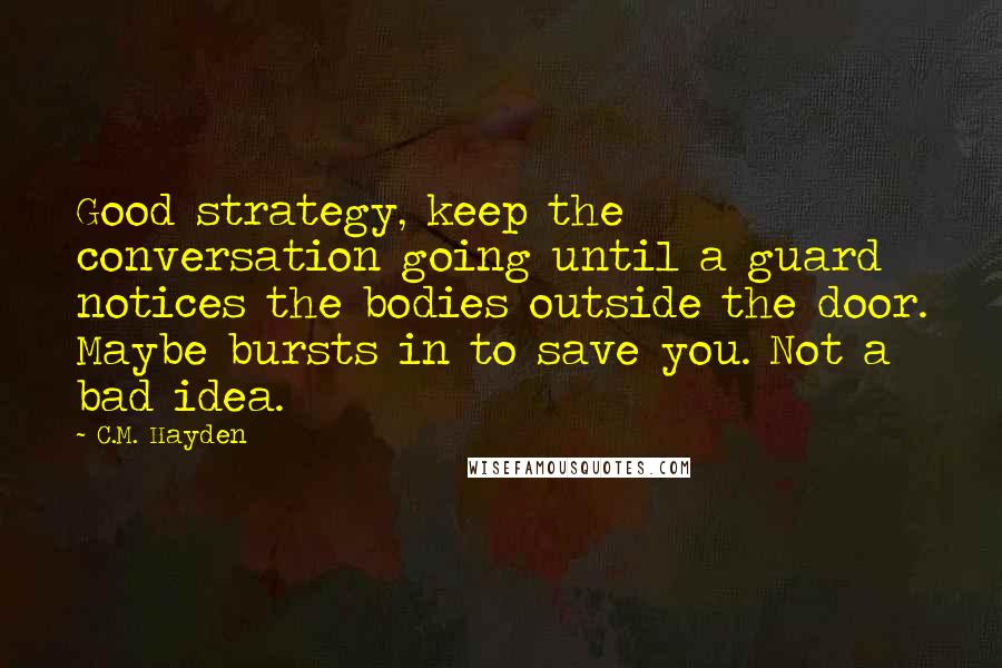 C.M. Hayden Quotes: Good strategy, keep the conversation going until a guard notices the bodies outside the door. Maybe bursts in to save you. Not a bad idea.