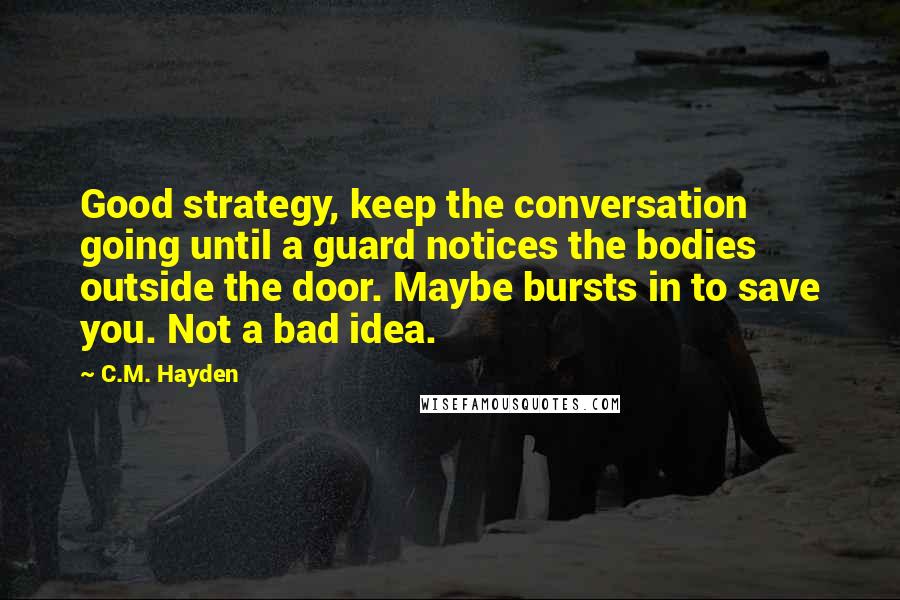 C.M. Hayden Quotes: Good strategy, keep the conversation going until a guard notices the bodies outside the door. Maybe bursts in to save you. Not a bad idea.