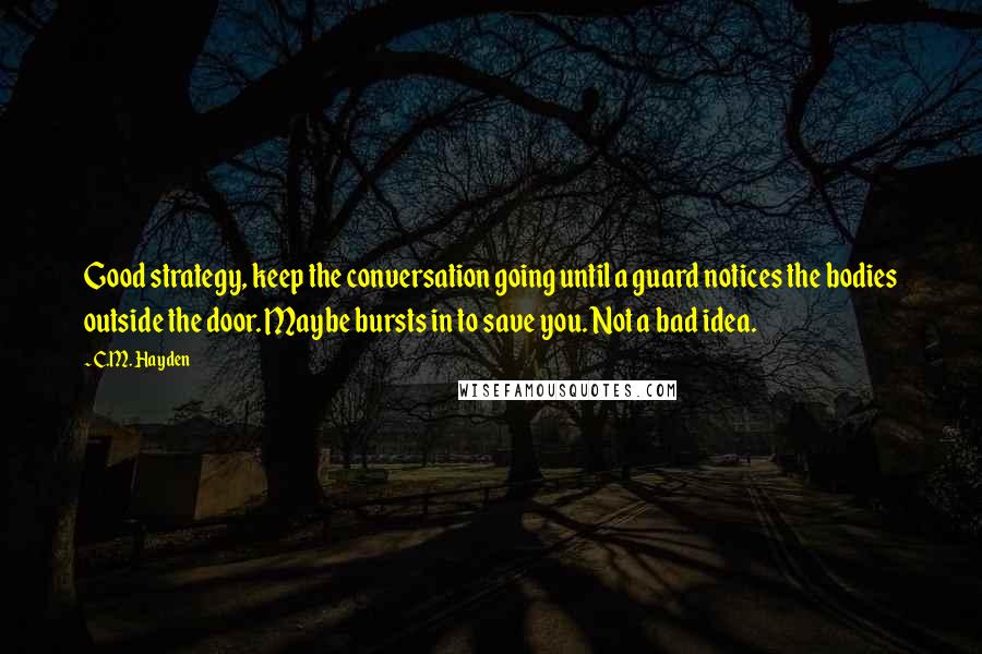 C.M. Hayden Quotes: Good strategy, keep the conversation going until a guard notices the bodies outside the door. Maybe bursts in to save you. Not a bad idea.