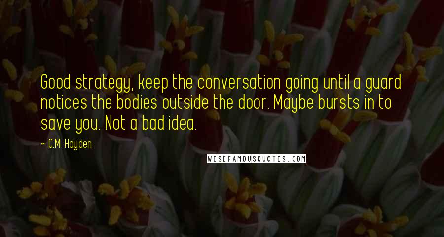 C.M. Hayden Quotes: Good strategy, keep the conversation going until a guard notices the bodies outside the door. Maybe bursts in to save you. Not a bad idea.