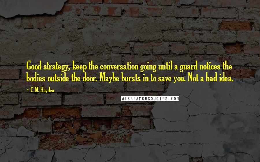 C.M. Hayden Quotes: Good strategy, keep the conversation going until a guard notices the bodies outside the door. Maybe bursts in to save you. Not a bad idea.