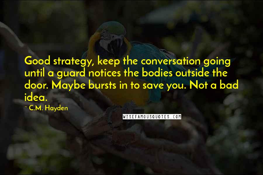 C.M. Hayden Quotes: Good strategy, keep the conversation going until a guard notices the bodies outside the door. Maybe bursts in to save you. Not a bad idea.