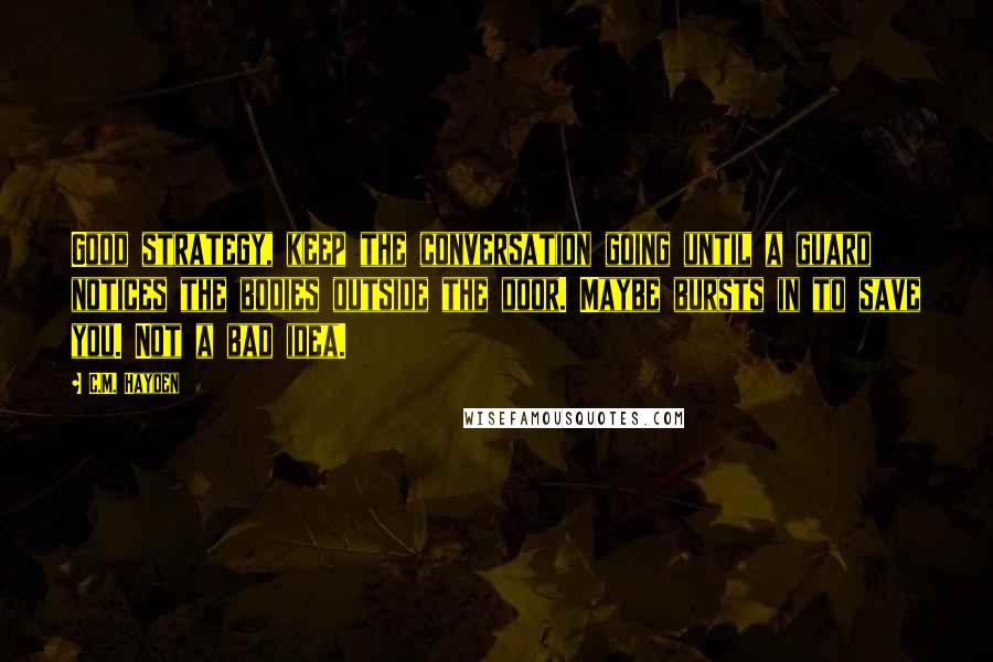 C.M. Hayden Quotes: Good strategy, keep the conversation going until a guard notices the bodies outside the door. Maybe bursts in to save you. Not a bad idea.