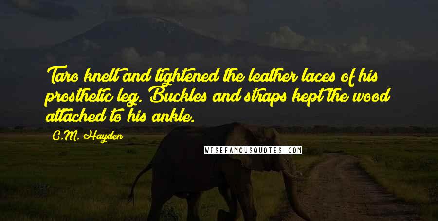 C.M. Hayden Quotes: Taro knelt and tightened the leather laces of his prosthetic leg. Buckles and straps kept the wood attached to his ankle.