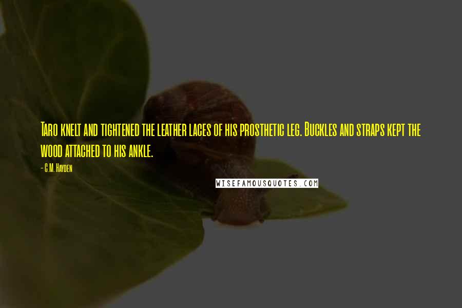 C.M. Hayden Quotes: Taro knelt and tightened the leather laces of his prosthetic leg. Buckles and straps kept the wood attached to his ankle.