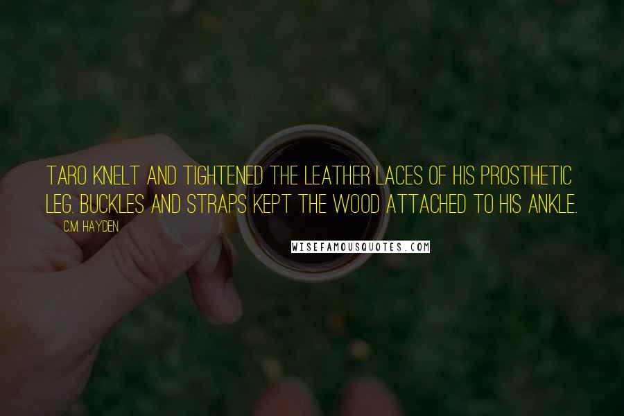 C.M. Hayden Quotes: Taro knelt and tightened the leather laces of his prosthetic leg. Buckles and straps kept the wood attached to his ankle.