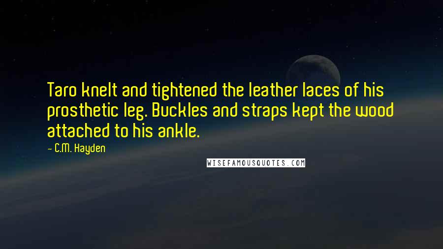 C.M. Hayden Quotes: Taro knelt and tightened the leather laces of his prosthetic leg. Buckles and straps kept the wood attached to his ankle.