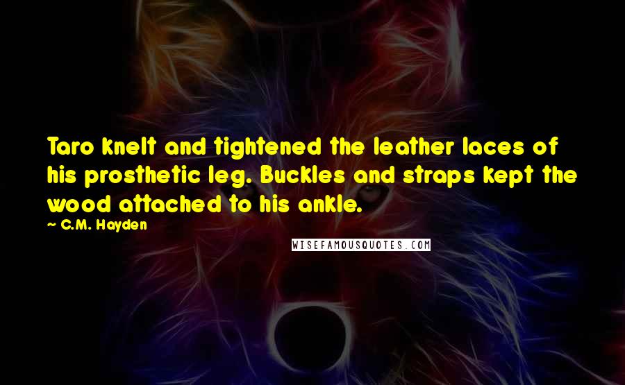 C.M. Hayden Quotes: Taro knelt and tightened the leather laces of his prosthetic leg. Buckles and straps kept the wood attached to his ankle.