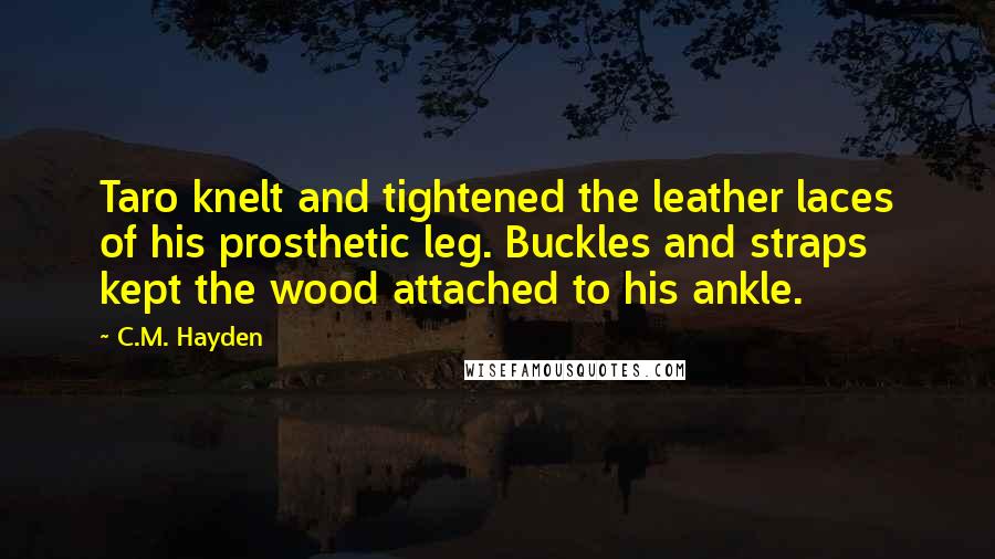 C.M. Hayden Quotes: Taro knelt and tightened the leather laces of his prosthetic leg. Buckles and straps kept the wood attached to his ankle.