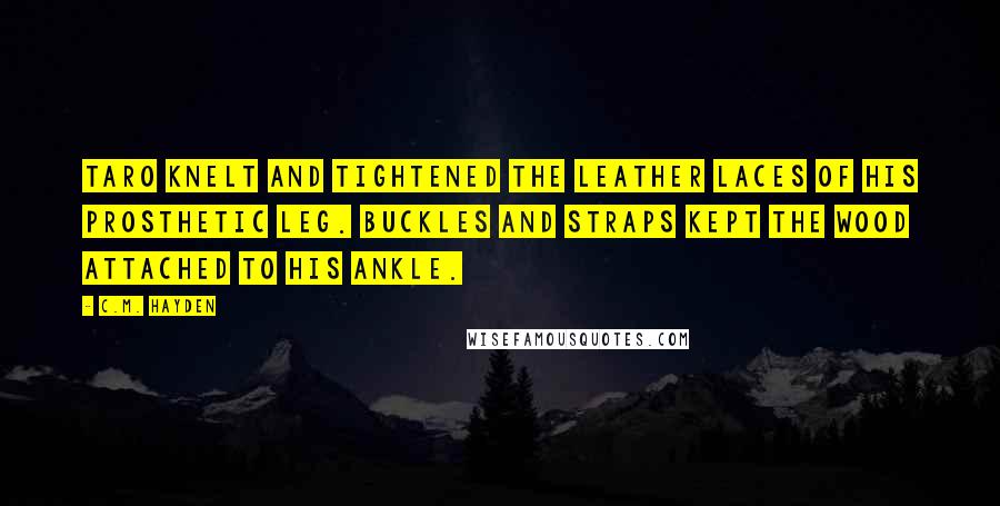 C.M. Hayden Quotes: Taro knelt and tightened the leather laces of his prosthetic leg. Buckles and straps kept the wood attached to his ankle.