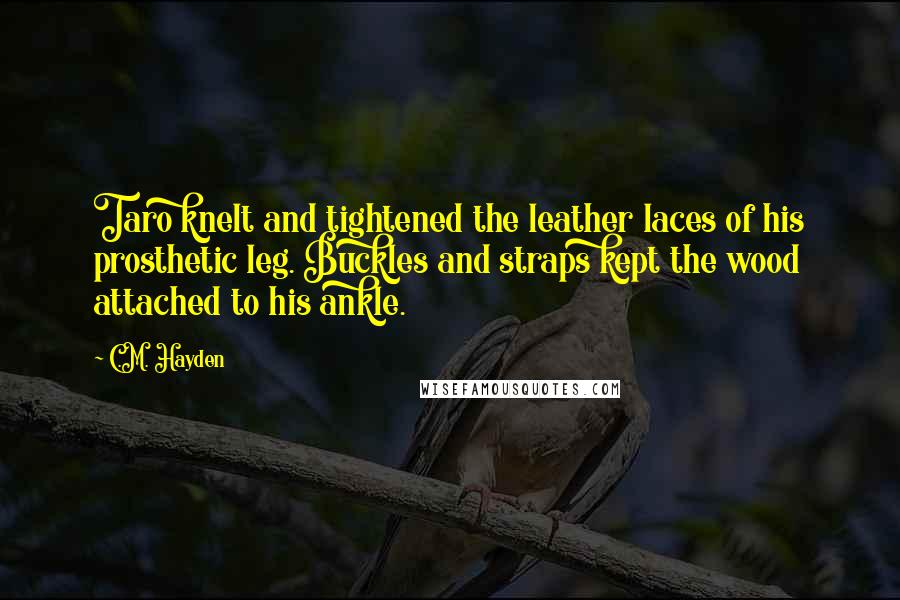 C.M. Hayden Quotes: Taro knelt and tightened the leather laces of his prosthetic leg. Buckles and straps kept the wood attached to his ankle.