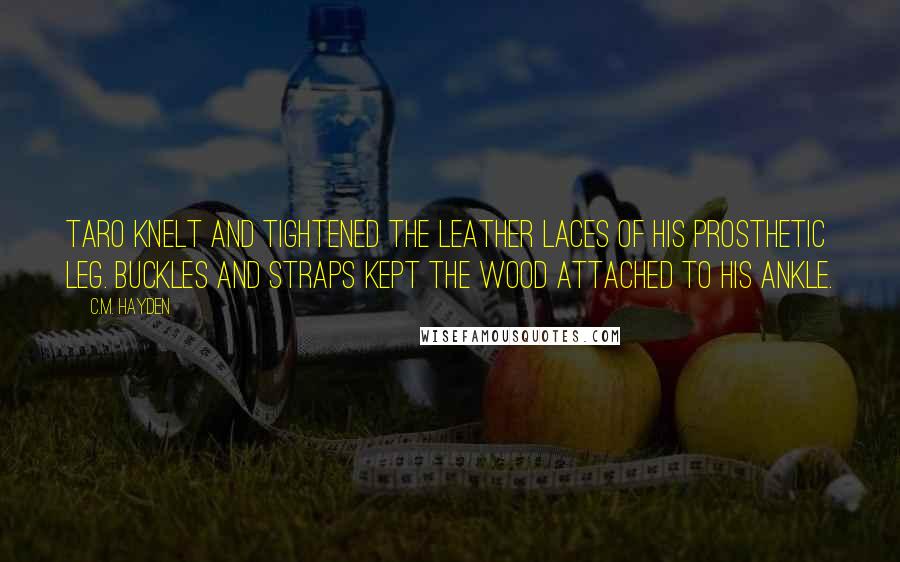 C.M. Hayden Quotes: Taro knelt and tightened the leather laces of his prosthetic leg. Buckles and straps kept the wood attached to his ankle.