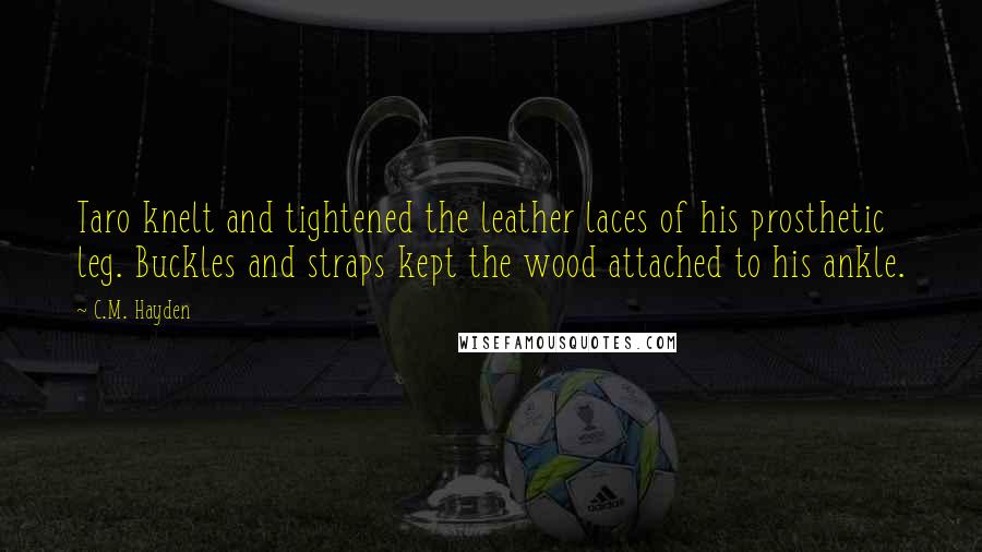 C.M. Hayden Quotes: Taro knelt and tightened the leather laces of his prosthetic leg. Buckles and straps kept the wood attached to his ankle.
