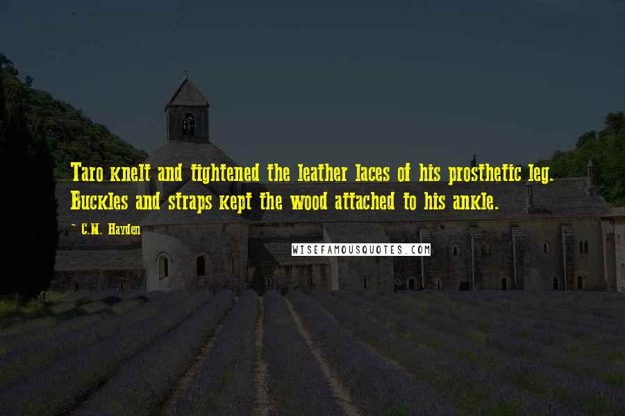 C.M. Hayden Quotes: Taro knelt and tightened the leather laces of his prosthetic leg. Buckles and straps kept the wood attached to his ankle.