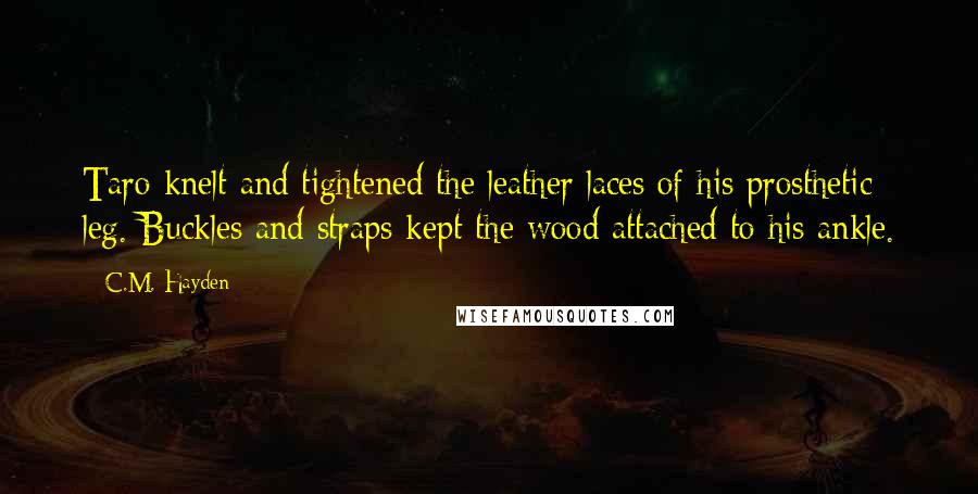 C.M. Hayden Quotes: Taro knelt and tightened the leather laces of his prosthetic leg. Buckles and straps kept the wood attached to his ankle.