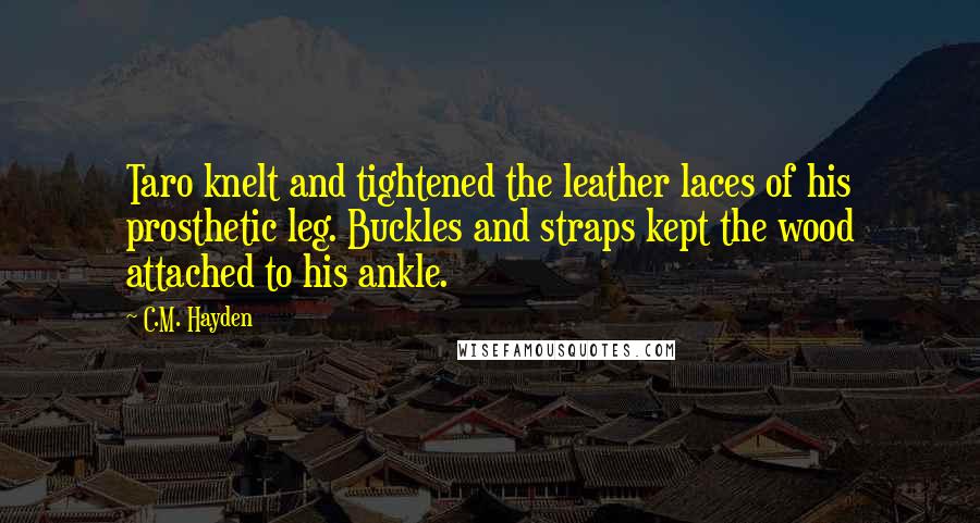 C.M. Hayden Quotes: Taro knelt and tightened the leather laces of his prosthetic leg. Buckles and straps kept the wood attached to his ankle.