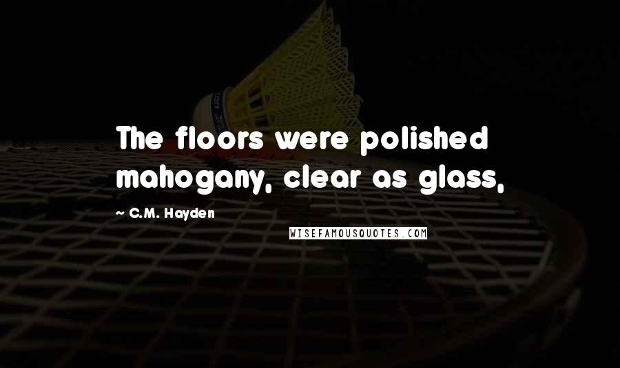C.M. Hayden Quotes: The floors were polished mahogany, clear as glass,