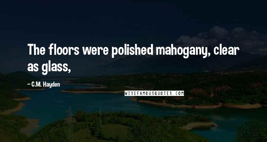 C.M. Hayden Quotes: The floors were polished mahogany, clear as glass,