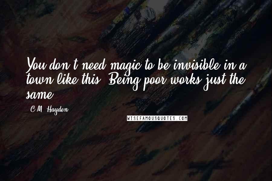 C.M. Hayden Quotes: You don't need magic to be invisible in a town like this. Being poor works just the same.