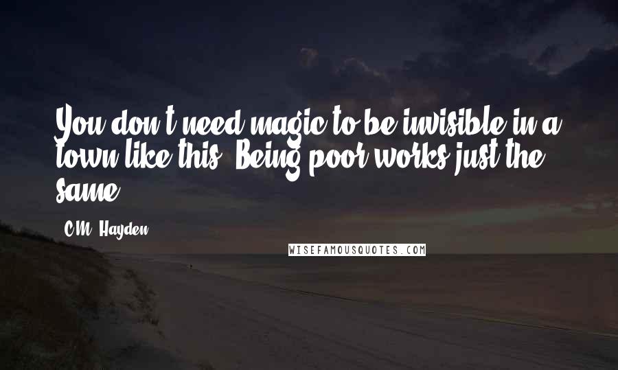 C.M. Hayden Quotes: You don't need magic to be invisible in a town like this. Being poor works just the same.