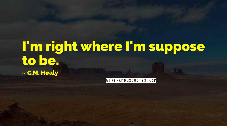 C.M. Healy Quotes: I'm right where I'm suppose to be.