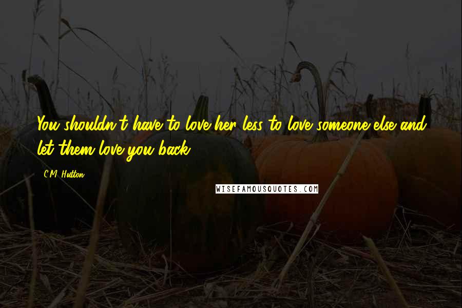 C.M. Hutton Quotes: You shouldn't have to love her less to love someone else and let them love you back.