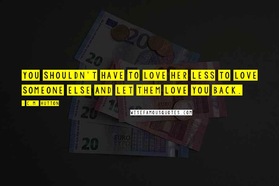 C.M. Hutton Quotes: You shouldn't have to love her less to love someone else and let them love you back.