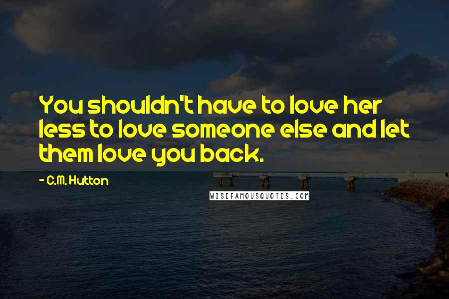 C.M. Hutton Quotes: You shouldn't have to love her less to love someone else and let them love you back.