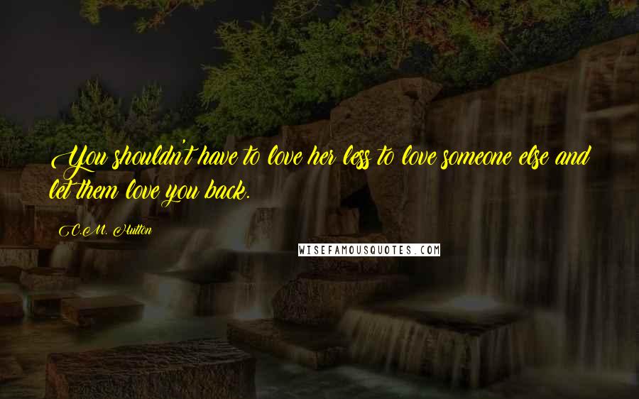 C.M. Hutton Quotes: You shouldn't have to love her less to love someone else and let them love you back.