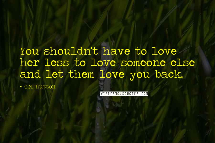 C.M. Hutton Quotes: You shouldn't have to love her less to love someone else and let them love you back.