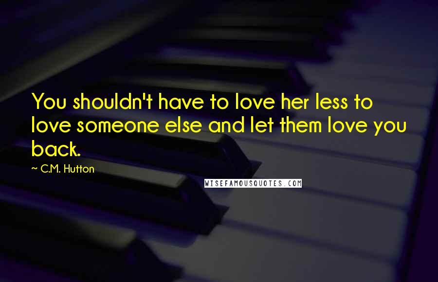 C.M. Hutton Quotes: You shouldn't have to love her less to love someone else and let them love you back.