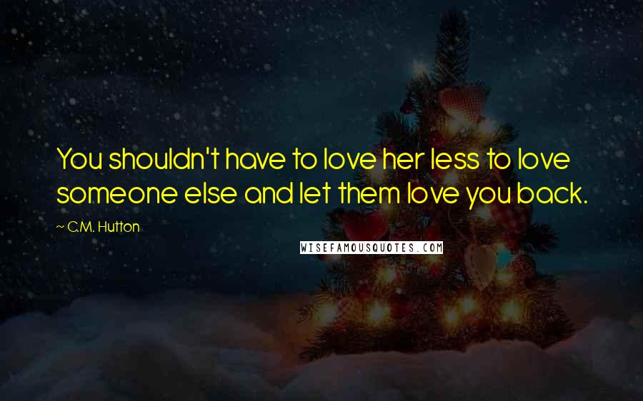 C.M. Hutton Quotes: You shouldn't have to love her less to love someone else and let them love you back.