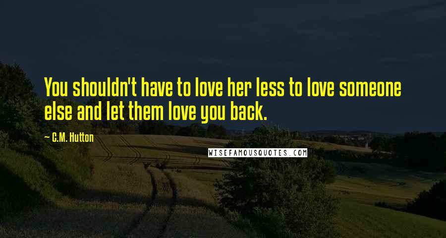 C.M. Hutton Quotes: You shouldn't have to love her less to love someone else and let them love you back.