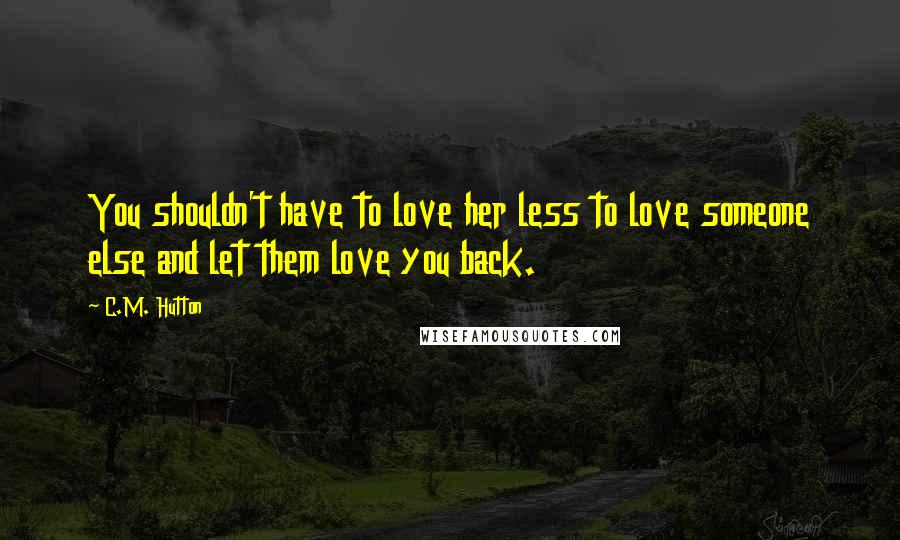 C.M. Hutton Quotes: You shouldn't have to love her less to love someone else and let them love you back.