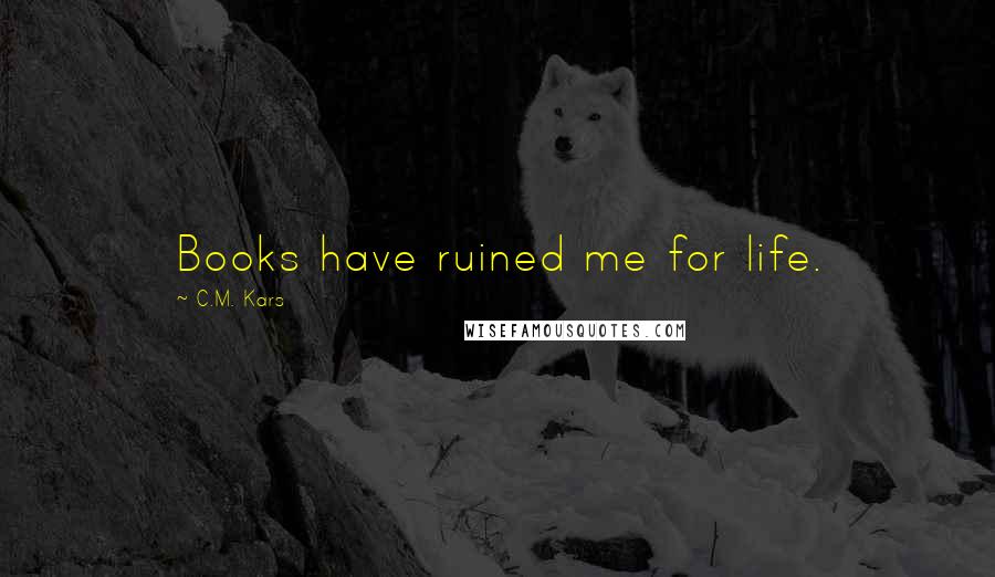 C.M. Kars Quotes: Books have ruined me for life.
