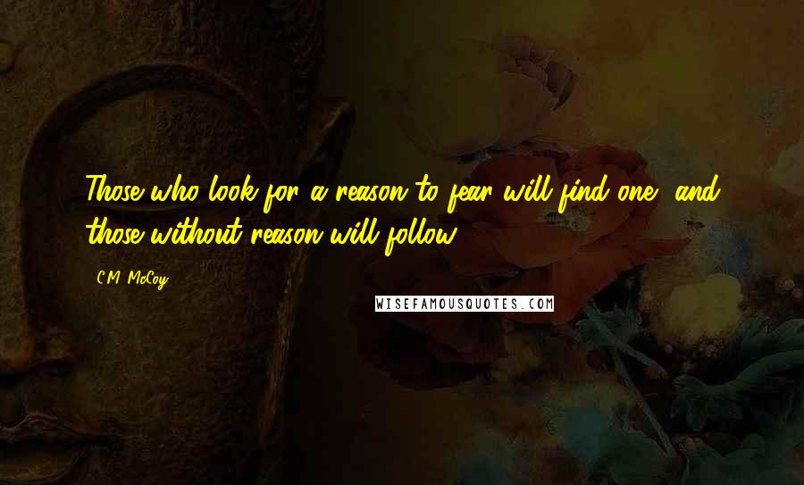 C.M. McCoy Quotes: Those who look for a reason to fear will find one, and those without reason will follow.