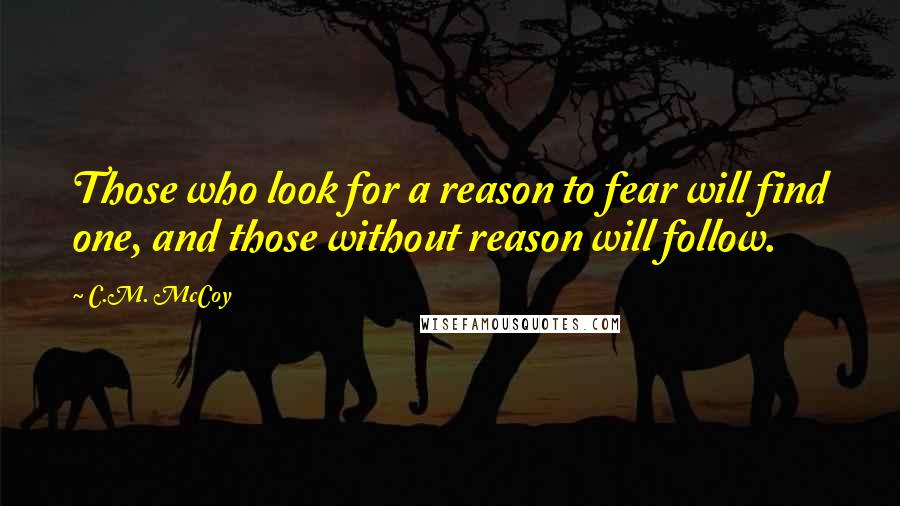 C.M. McCoy Quotes: Those who look for a reason to fear will find one, and those without reason will follow.