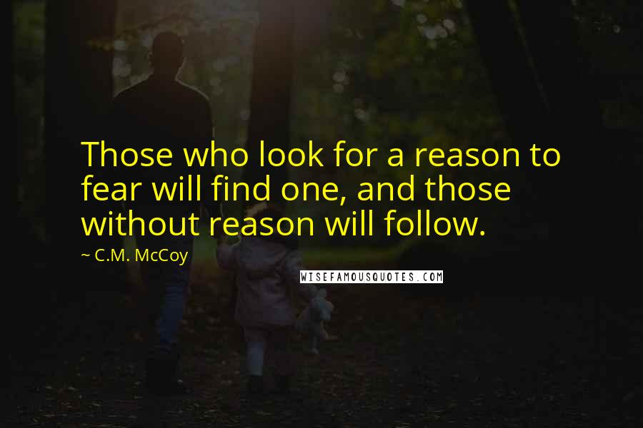 C.M. McCoy Quotes: Those who look for a reason to fear will find one, and those without reason will follow.